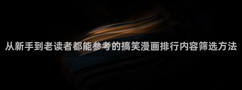 歪歪漫画:从新手到老读者都能参考的搞笑漫画排行内容筛选方法