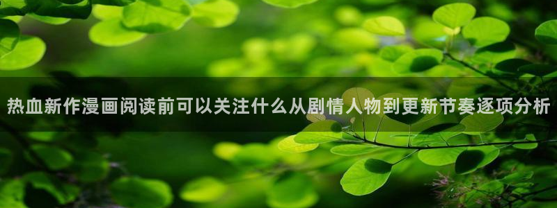 歪歪漫画最新地址入口：热血新作漫画阅读前可以关注什么从剧情人物到更新节奏逐项分析