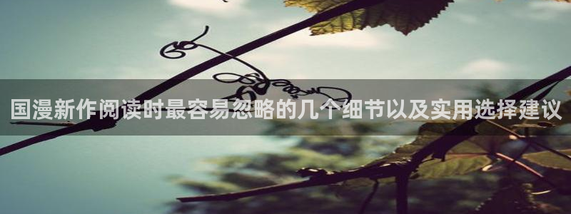 歪歪羞羞漫画网页入口：国漫新作阅读时最容易忽略的几个细节以及实用选择建议