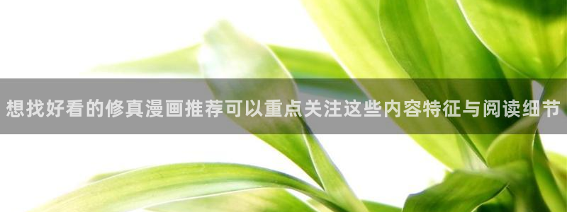 歪歪七七漫画入口：想找好看的修真漫画推荐可以重点关注这些内容特征与阅读细节