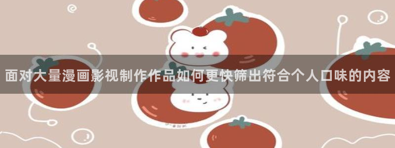 歪歪漫画作品大全：面对大量漫画影视制作作品如何更快筛出符合个人口味的内容