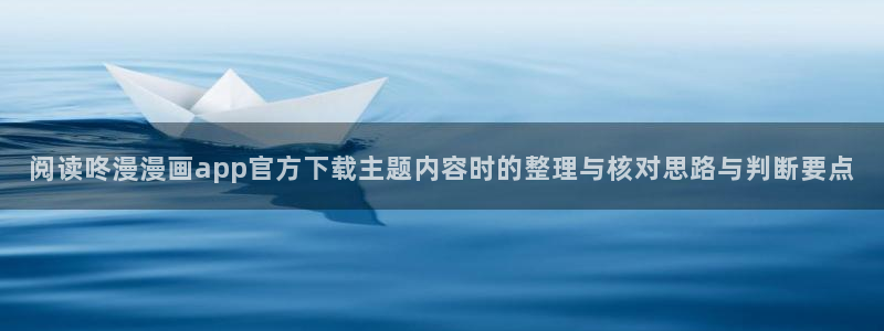 七七漫画最新资讯:阅读咚漫漫画app官方下载主题内容时的整理与核对思路与判断要点