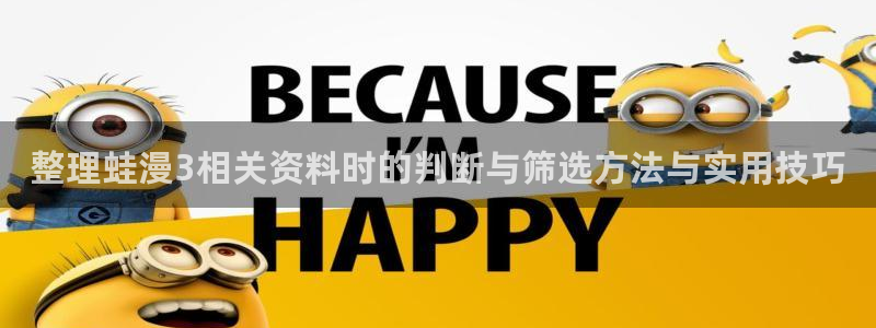 歪歪漫画七七漫画最新漫画:整理蛙漫3相关资料时的判断与筛选方法与实用技巧