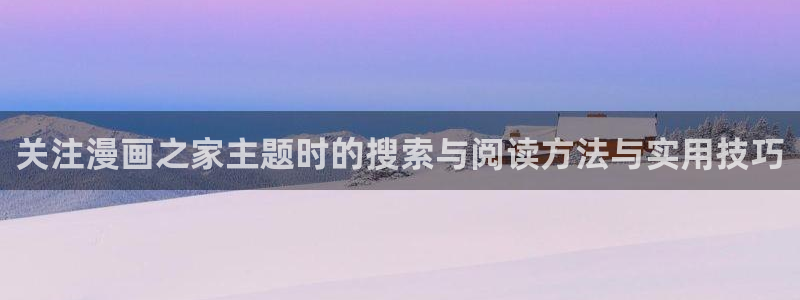 七七漫画精品漫画:关注漫画之家主题时的搜索与阅读方法与实用技巧