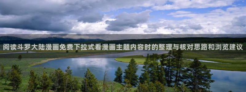 七七漫画最新地址入口:阅读斗罗大陆漫画免费下拉式看漫画主题内容时的整理与核对思路和浏览建议