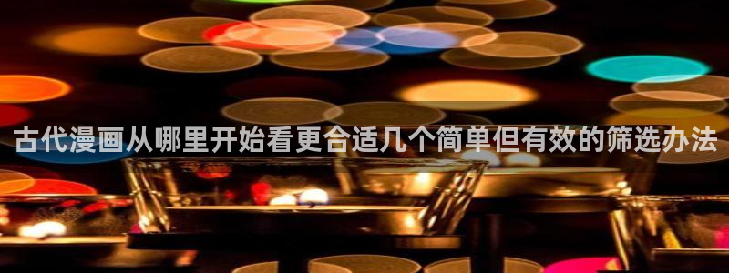 歪歪羞羞漫画七七漫画最新更新:古代漫画从哪里开始看更合适几个简单但有效的筛选办法