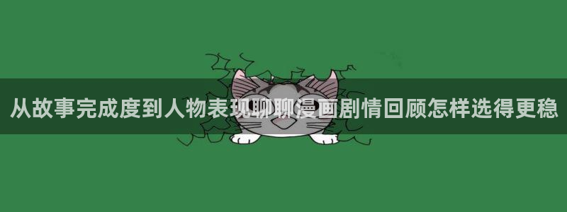 羞羞漫画:从故事完成度到人物表现聊聊漫画剧情回顾怎样选得更稳