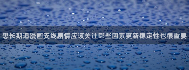 七七漫画在线漫画入口:想长期追漫画支线剧情应该关注哪些因素更新稳定性也很重要